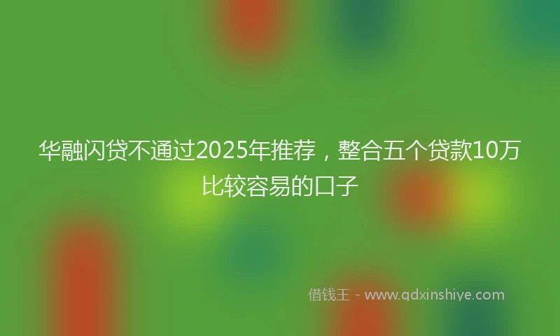 华融闪贷不通过2025年推荐，整合五个贷款10万比较容易的口子
