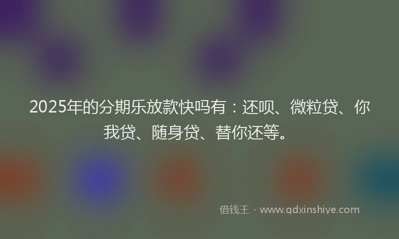 2025年的分期乐放款快吗有：还呗、微粒贷、你我贷、随身贷、替你还等。