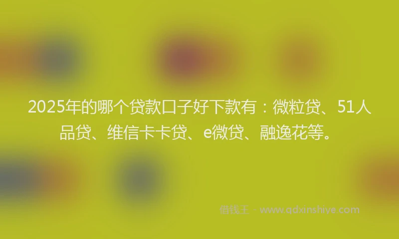 2025年的哪个贷款口子好下款有：微粒贷、51人品贷、维信卡卡贷、e微贷、融逸花等。