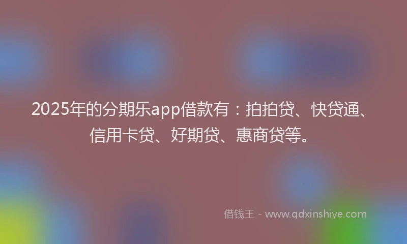 2025年的分期乐app借款有：拍拍贷、快贷通、信用卡贷、好期贷、惠商贷等。