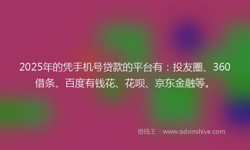 2025年的凭手机号贷款的平台有：投友圈、360借条、百度有钱花、花呗、京东金融等。