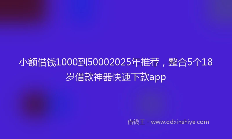 小额借钱1000到50002025年推荐，整合5个18岁借款神器快速下款app