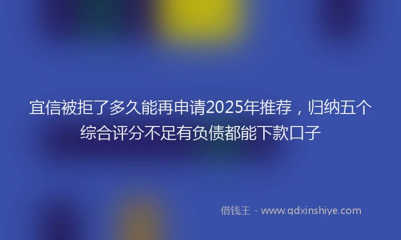 宜信被拒了多久能再申请2025年推荐，归纳五个综合评分不足有负债都能下款口子