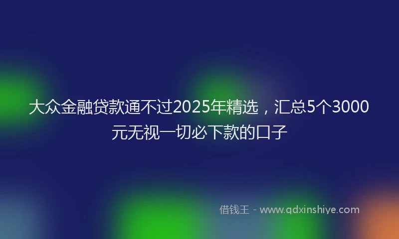 大众金融贷款通不过2025年精选，汇总5个3000元无视一切必下款的口子