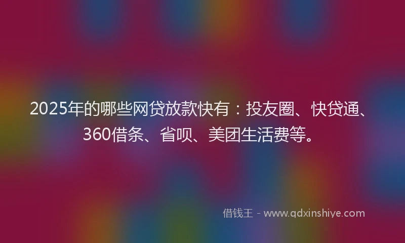 2025年的哪些网贷放款快有：投友圈、快贷通、360借条、省呗、美团生活费等。