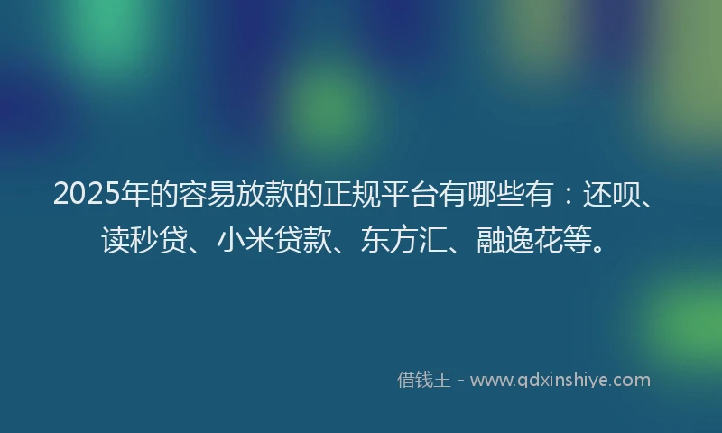 2025年的容易放款的正规平台有哪些有：还呗、读秒贷、小米贷款、东方汇、融逸花等。