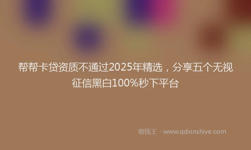 帮帮卡贷资质不通过2025年精选，分享五个无视征信黑白100%秒下平台