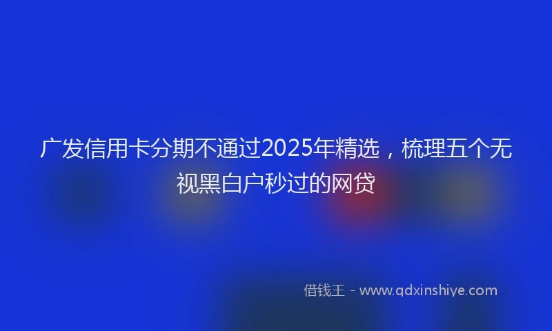 广发信用卡分期不通过2025年精选，梳理五个无视黑白户秒过的网贷