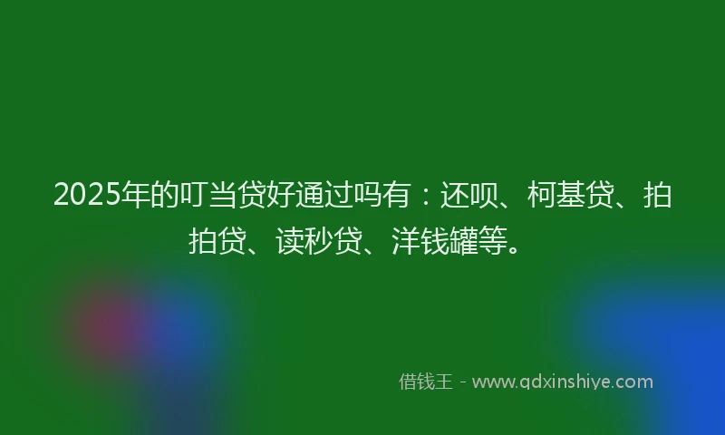 2025年的叮当贷好通过吗有：还呗、柯基贷、拍拍贷、读秒贷、洋钱罐等。