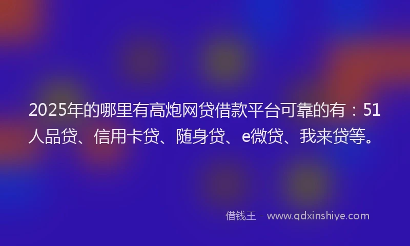 2025年的哪里有高炮网贷借款平台可靠的有：51人品贷、信用卡贷、随身贷、e微贷、我来贷等。