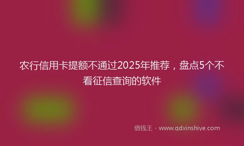 农行信用卡提额不通过2025年推荐，盘点5个不看征信查询的软件