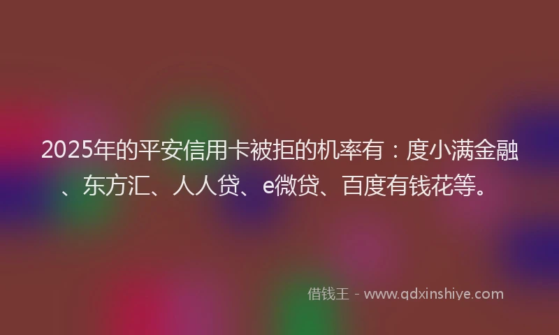 2025年的平安信用卡被拒的机率有：度小满金融、东方汇、人人贷、e微贷、百度有钱花等。
