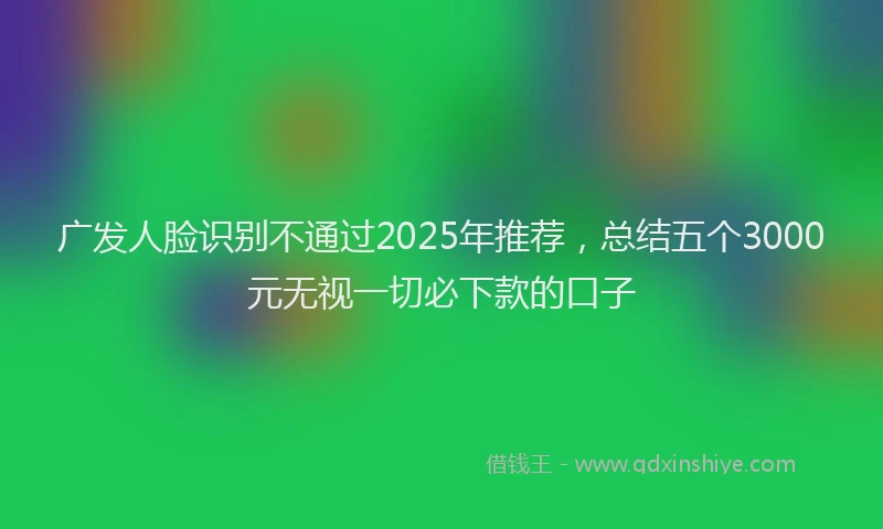 广发人脸识别不通过2025年推荐，总结五个3000元无视一切必下款的口子