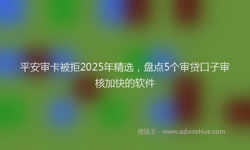 平安审卡被拒2025年精选，盘点5个审贷口子审核加快的软件