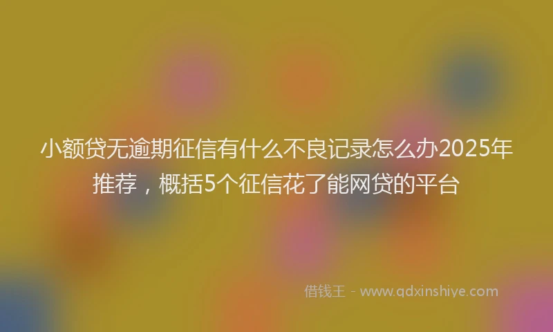 小额贷无逾期征信有什么不良记录怎么办2025年推荐，概括5个征信花了能网贷的平台