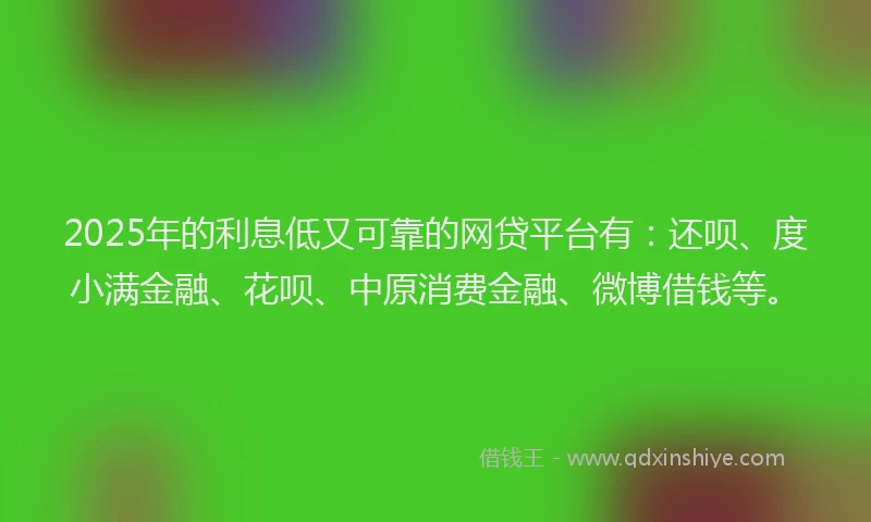 2025年的利息低又可靠的网贷平台有：还呗、度小满金融、花呗、中原消费金融、微博借钱等。
