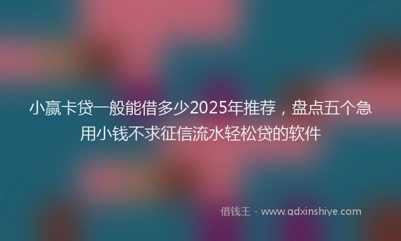 小赢卡贷一般能借多少2025年推荐，盘点五个急用小钱不求征信流水轻松贷的软件