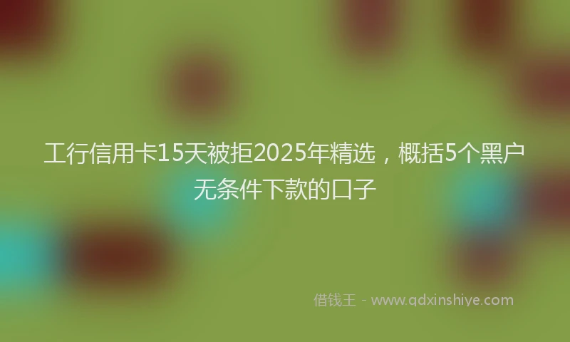 工行信用卡15天被拒2025年精选，概括5个黑户无条件下款的口子