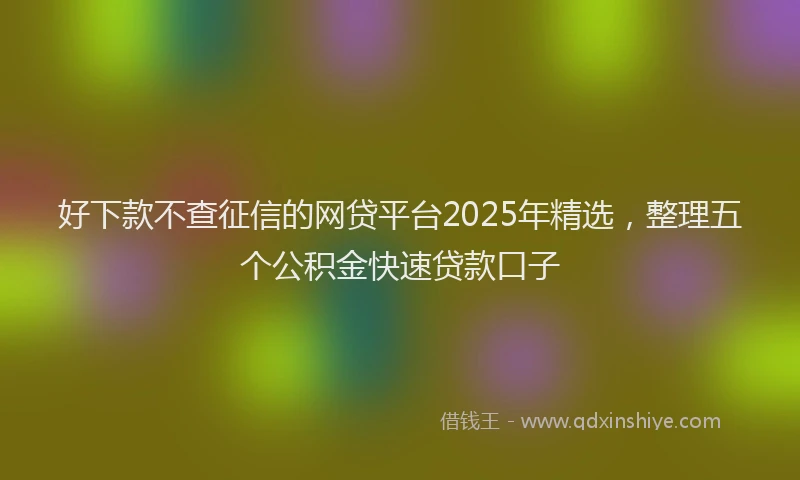 好下款不查征信的网贷平台2025年精选，整理五个公积金快速贷款口子