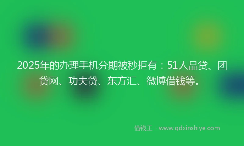 2025年的办理手机分期被秒拒有：51人品贷、团贷网、功夫贷、东方汇、微博借钱等。