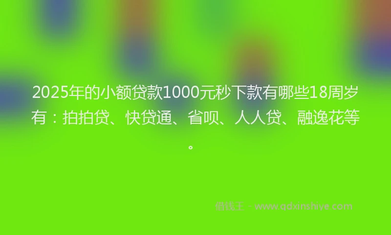 2025年的小额贷款1000元秒下款有哪些18周岁有：拍拍贷、快贷通、省呗、人人贷、融逸花等。