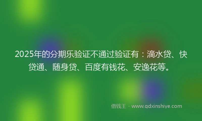 2025年的分期乐验证不通过验证有：滴水贷、快贷通、随身贷、百度有钱花、安逸花等。