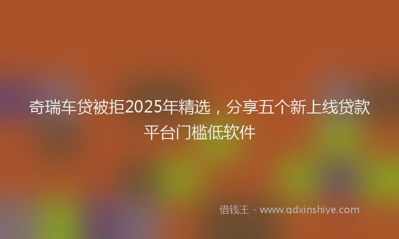 奇瑞车贷被拒2025年精选，分享五个新上线贷款平台门槛低软件