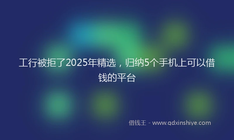 工行被拒了2025年精选，归纳5个手机上可以借钱的平台