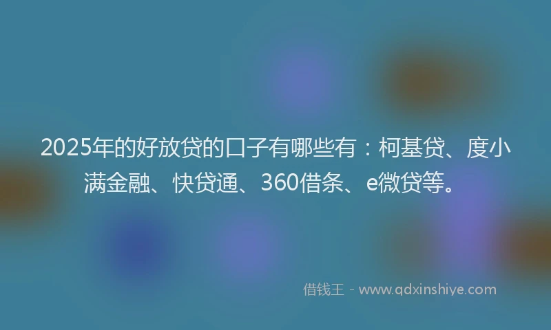 2025年的好放贷的口子有哪些有：柯基贷、度小满金融、快贷通、360借条、e微贷等。