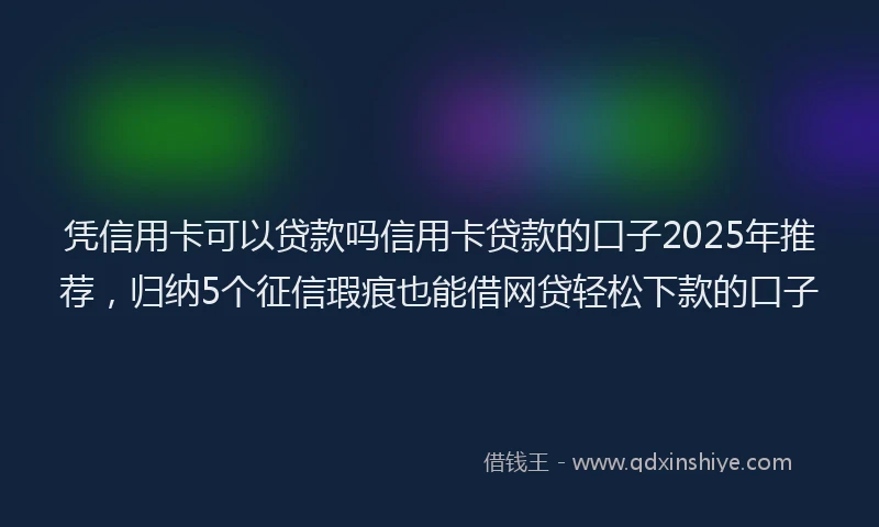 凭信用卡可以贷款吗信用卡贷款的口子2025年推荐，归纳5个征信瑕疵也能借网贷轻松下款的口子