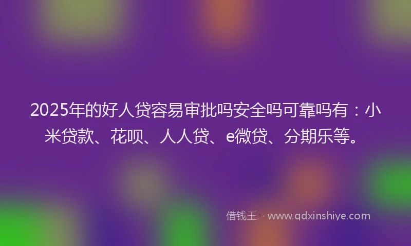 2025年的好人贷容易审批吗安全吗可靠吗有：小米贷款、花呗、人人贷、e微贷、分期乐等。