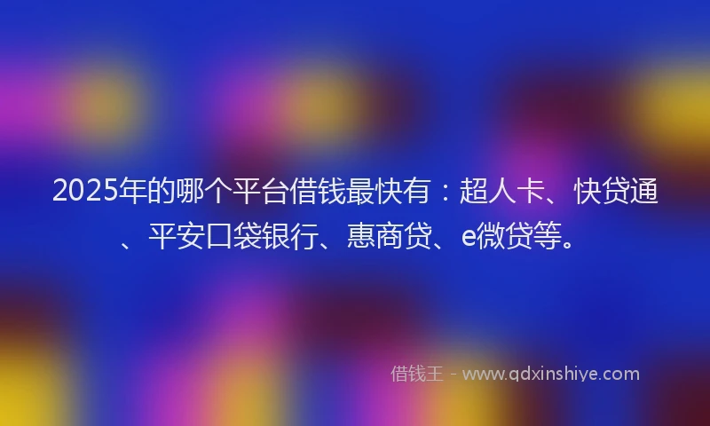 2025年的哪个平台借钱最快有：超人卡、快贷通、平安口袋银行、惠商贷、e微贷等。