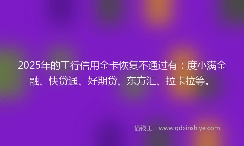 2025年的工行信用金卡恢复不通过有：度小满金融、快贷通、好期贷、东方汇、拉卡拉等。