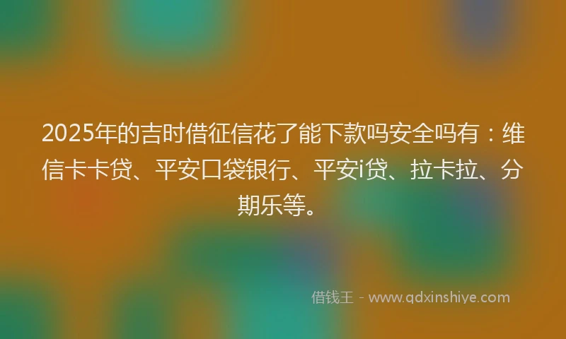 2025年的吉时借征信花了能下款吗安全吗有：维信卡卡贷、平安口袋银行、平安i贷、拉卡拉、分期乐等。