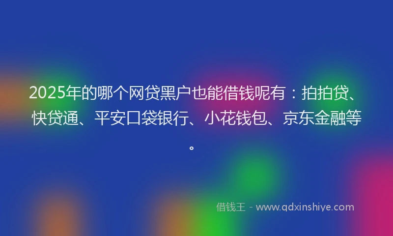 2025年的哪个网贷黑户也能借钱呢有：拍拍贷、快贷通、平安口袋银行、小花钱包、京东金融等。