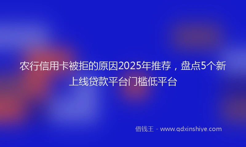农行信用卡被拒的原因2025年推荐，盘点5个新上线贷款平台门槛低平台