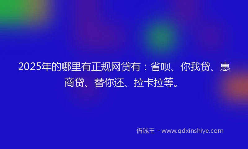 2025年的哪里有正规网贷有：省呗、你我贷、惠商贷、替你还、拉卡拉等。