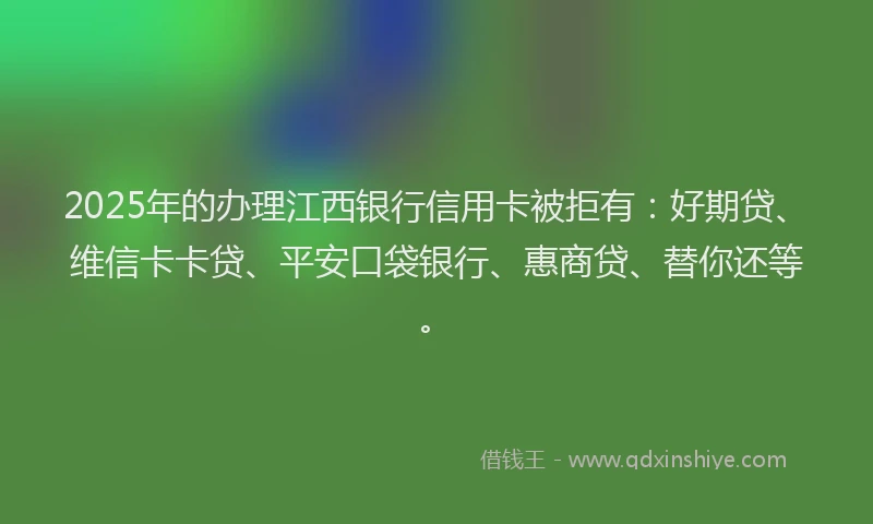 2025年的办理江西银行信用卡被拒有：好期贷、维信卡卡贷、平安口袋银行、惠商贷、替你还等。