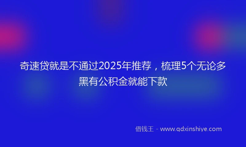 奇速贷就是不通过2025年推荐，梳理5个无论多黑有公积金就能下款