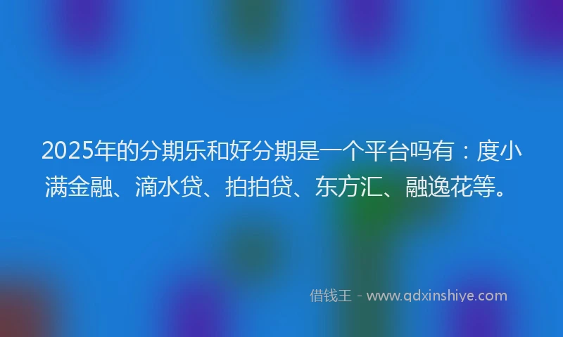 2025年的分期乐和好分期是一个平台吗有：度小满金融、滴水贷、拍拍贷、东方汇、融逸花等。