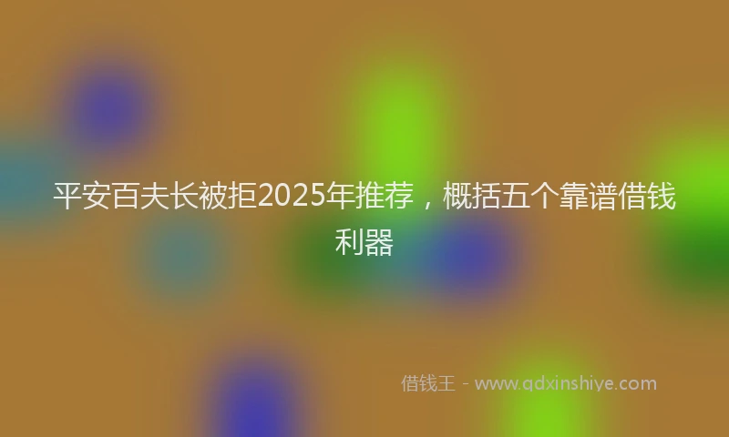 平安百夫长被拒2025年推荐，概括五个靠谱借钱利器