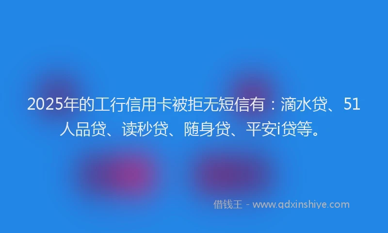 2025年的工行信用卡被拒无短信有：滴水贷、51人品贷、读秒贷、随身贷、平安i贷等。