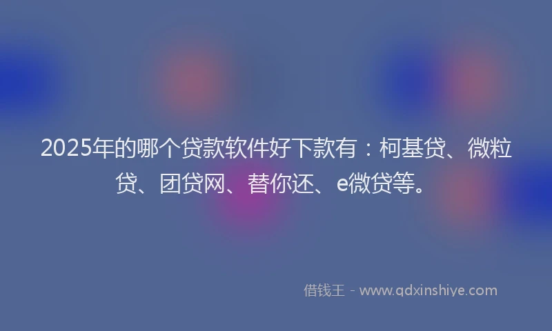 2025年的哪个贷款软件好下款有：柯基贷、微粒贷、团贷网、替你还、e微贷等。