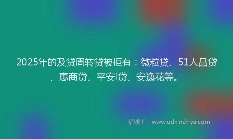 2025年的及贷周转贷被拒有：微粒贷、51人品贷、惠商贷、平安i贷、安逸花等。