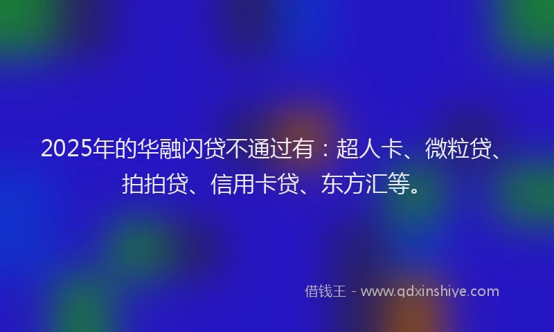 2025年的华融闪贷不通过有：超人卡、微粒贷、拍拍贷、信用卡贷、东方汇等。