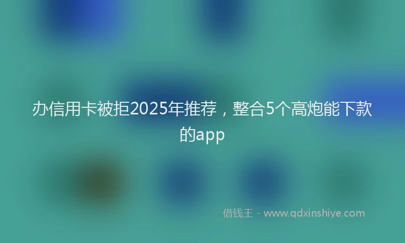 办信用卡被拒2025年推荐，整合5个高炮能下款的app