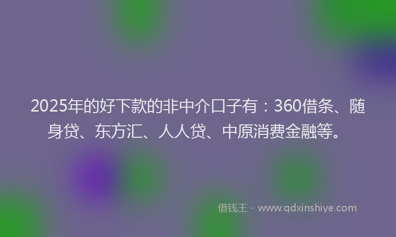 2025年的好下款的非中介口子有：360借条、随身贷、东方汇、人人贷、中原消费金融等。