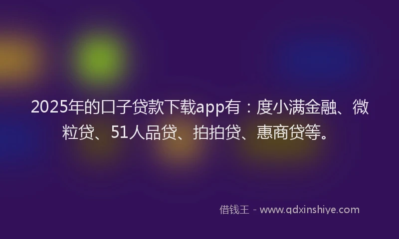 2025年的口子贷款下载app有：度小满金融、微粒贷、51人品贷、拍拍贷、惠商贷等。