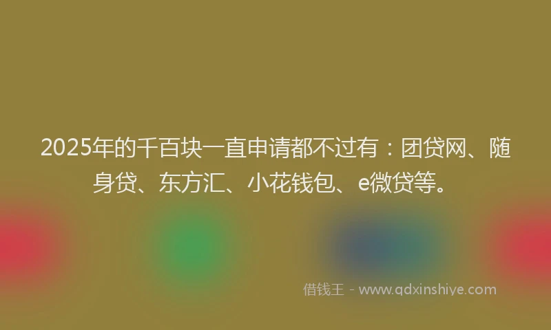 2025年的千百块一直申请都不过有：团贷网、随身贷、东方汇、小花钱包、e微贷等。