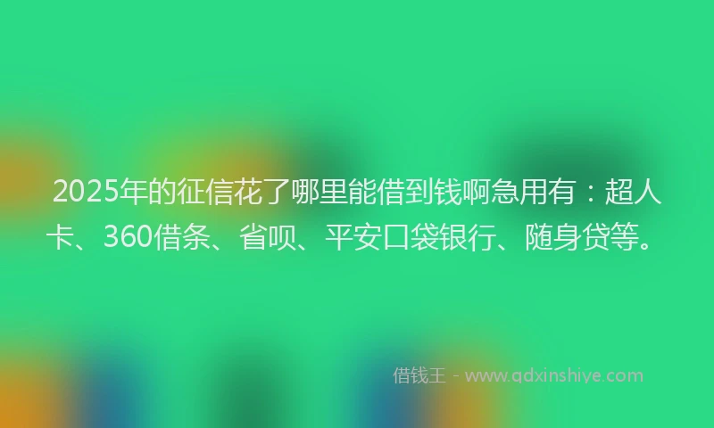 2025年的征信花了哪里能借到钱啊急用有：超人卡、360借条、省呗、平安口袋银行、随身贷等。